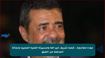 عودة مفاجئة.. قصة شريف خير الله ومسيرته الفنية المميزة ونجاته المذهلة من الغرق